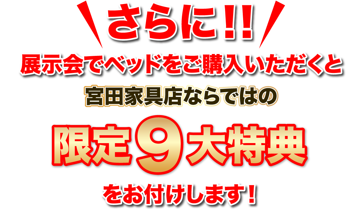 さらに！！展示会でベッドをご購入いただくと宮田家具店ならではの限定9大特典をお付けします！